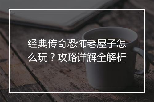 经典传奇恐怖老屋子怎么玩？攻略详解全解析