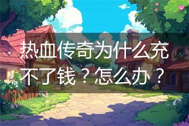 热血传奇为什么充不了钱？怎么办？