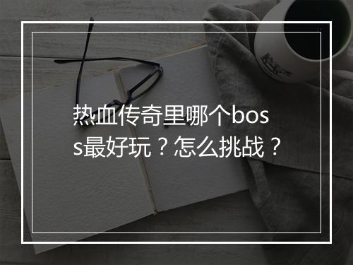 热血传奇里哪个boss最好玩？怎么挑战？