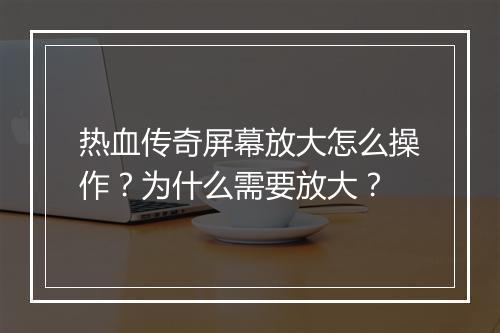 热血传奇屏幕放大怎么操作？为什么需要放大？