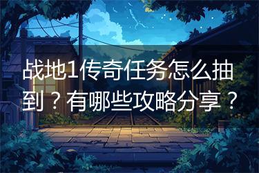战地1传奇任务怎么抽到？有哪些攻略分享？