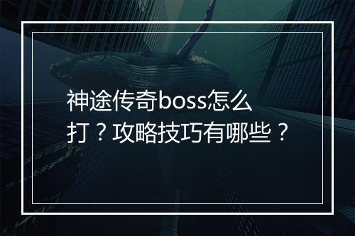 神途传奇boss怎么打？攻略技巧有哪些？