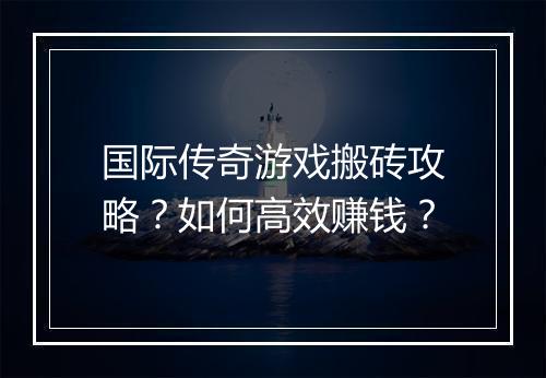 国际传奇游戏搬砖攻略？如何高效赚钱？
