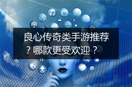 良心传奇类手游推荐？哪款更受欢迎？