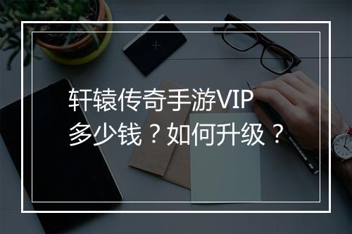 轩辕传奇手游VIP多少钱？如何升级？