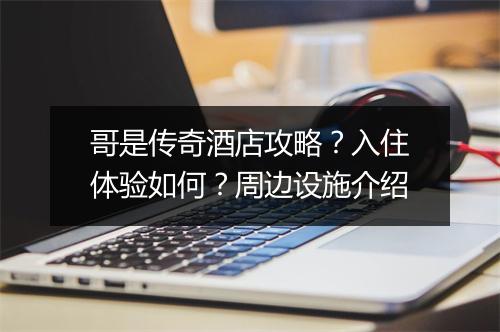 哥是传奇酒店攻略？入住体验如何？周边设施介绍