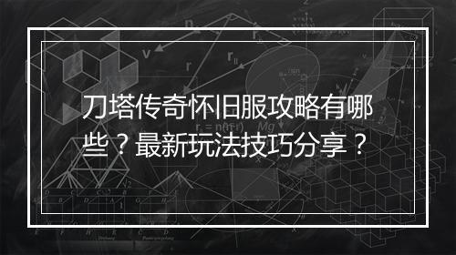 刀塔传奇怀旧服攻略有哪些？最新玩法技巧分享？