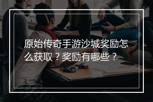 原始传奇手游沙城奖励怎么获取？奖励有哪些？