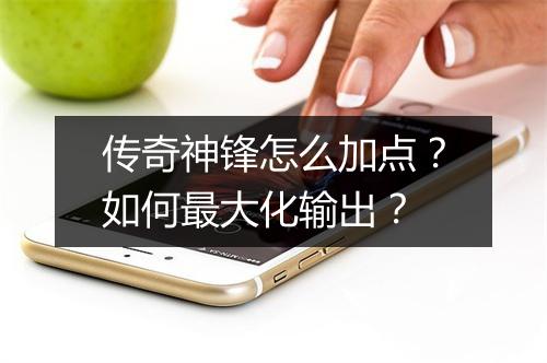 传奇神锋怎么加点？如何最大化输出？