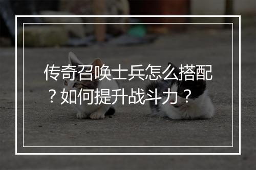 传奇召唤士兵怎么搭配？如何提升战斗力？