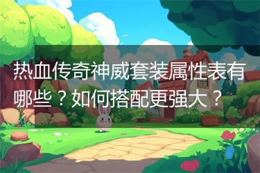 热血传奇神威套装属性表有哪些？如何搭配更强大？