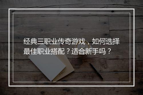 经典三职业传奇游戏，如何选择最佳职业搭配？适合新手吗？