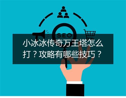 小冰冰传奇万王塔怎么打？攻略有哪些技巧？