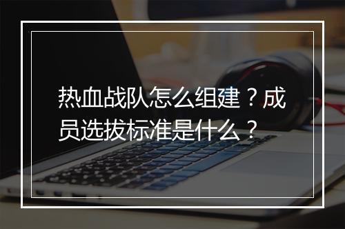 热血战队怎么组建？成员选拔标准是什么？