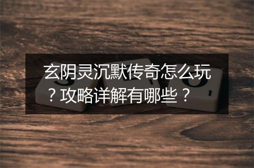 玄阴灵沉默传奇怎么玩？攻略详解有哪些？
