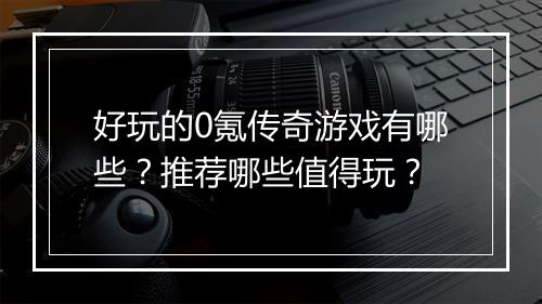 好玩的0氪传奇游戏有哪些？推荐哪些值得玩？