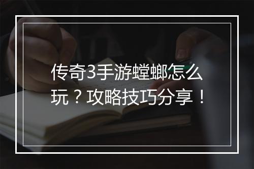 传奇3手游螳螂怎么玩？攻略技巧分享！