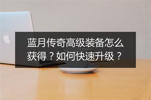 蓝月传奇高级装备怎么获得？如何快速升级？