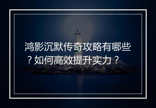 鸿影沉默传奇攻略有哪些？如何高效提升实力？