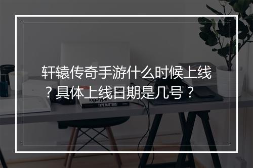 轩辕传奇手游什么时候上线？具体上线日期是几号？