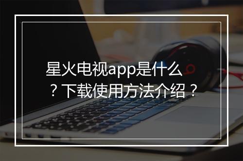 星火电视app是什么？下载使用方法介绍？