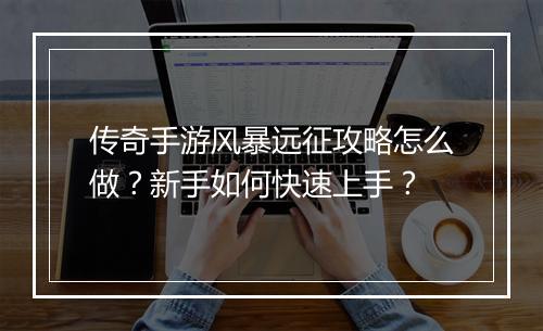 传奇手游风暴远征攻略怎么做？新手如何快速上手？
