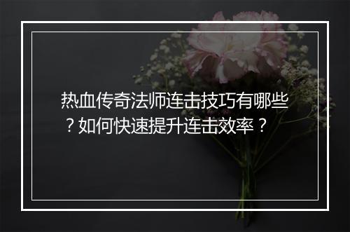 热血传奇法师连击技巧有哪些？如何快速提升连击效率？