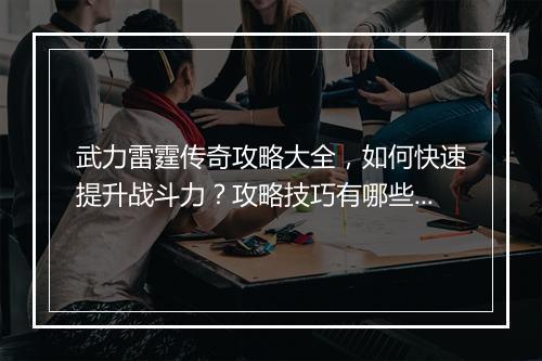 武力雷霆传奇攻略大全，如何快速提升战斗力？攻略技巧有哪些？