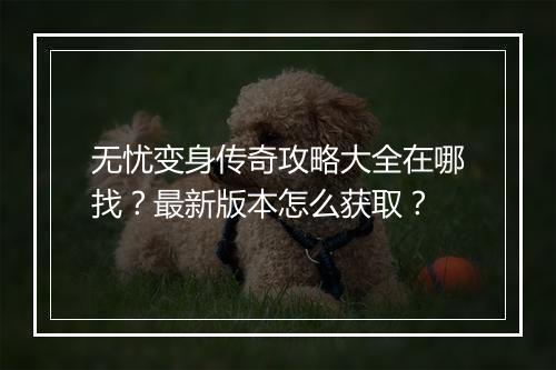 无忧变身传奇攻略大全在哪找？最新版本怎么获取？
