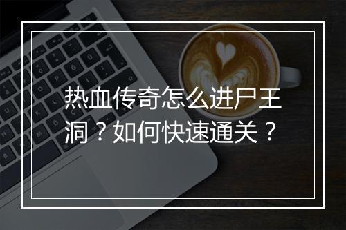 热血传奇怎么进尸王洞？如何快速通关？