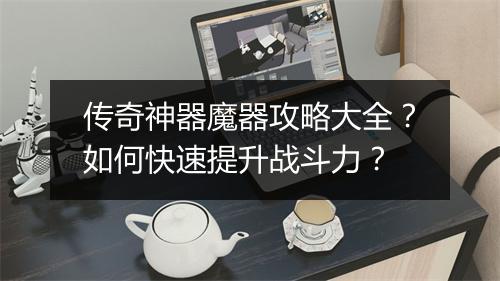 传奇神器魔器攻略大全？如何快速提升战斗力？