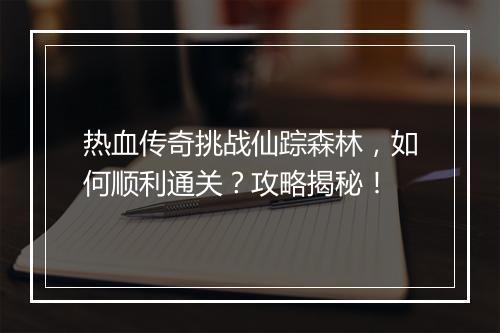 热血传奇挑战仙踪森林，如何顺利通关？攻略揭秘！