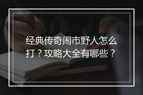 经典传奇闹市野人怎么打？攻略大全有哪些？