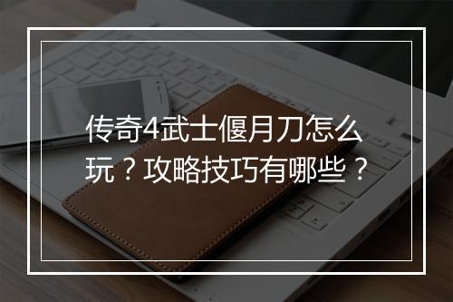 传奇4武士偃月刀怎么玩？攻略技巧有哪些？
