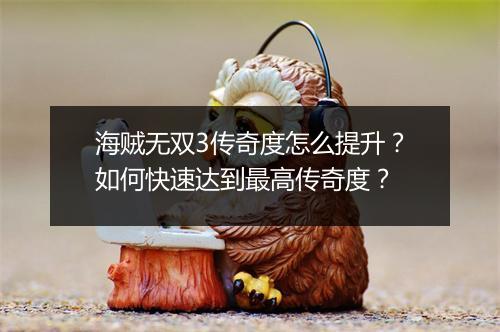 海贼无双3传奇度怎么提升？如何快速达到最高传奇度？