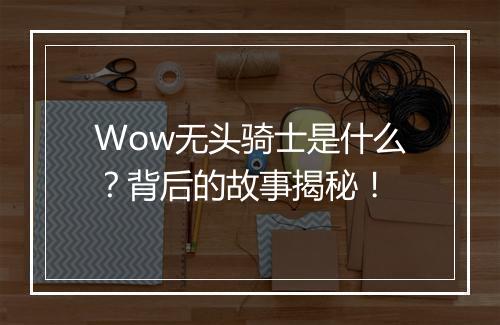 Wow无头骑士是什么？背后的故事揭秘！
