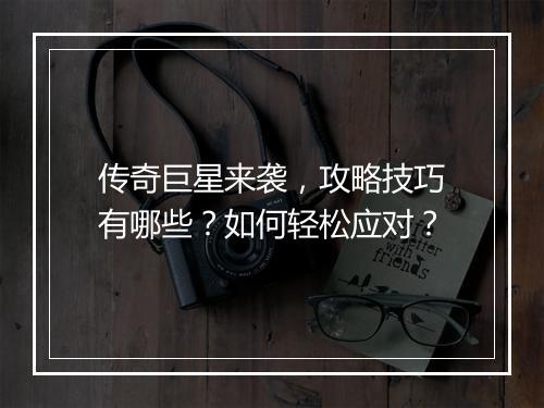 传奇巨星来袭，攻略技巧有哪些？如何轻松应对？