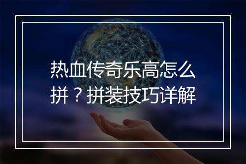 热血传奇乐高怎么拼？拼装技巧详解