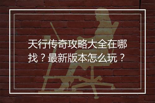 天行传奇攻略大全在哪找？最新版本怎么玩？
