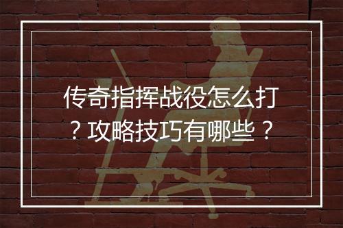 传奇指挥战役怎么打？攻略技巧有哪些？