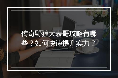 传奇野狼大表哥攻略有哪些？如何快速提升实力？
