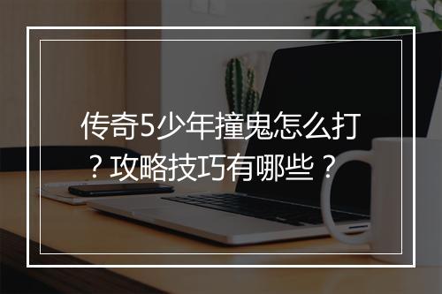 传奇5少年撞鬼怎么打？攻略技巧有哪些？