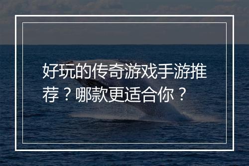 好玩的传奇游戏手游推荐？哪款更适合你？