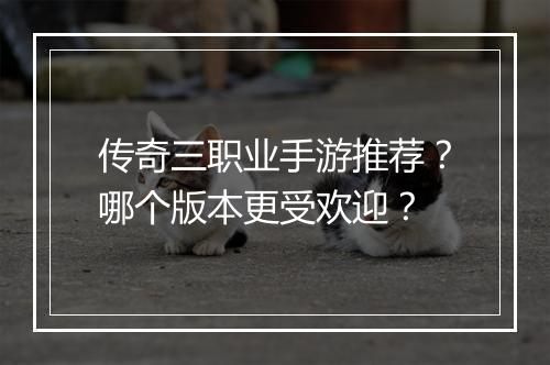 传奇三职业手游推荐？哪个版本更受欢迎？