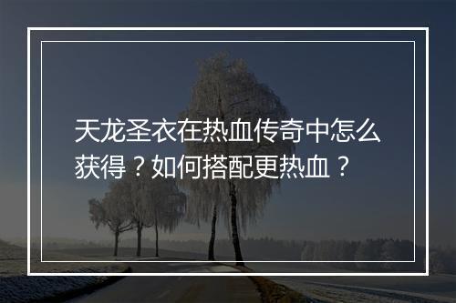 天龙圣衣在热血传奇中怎么获得？如何搭配更热血？
