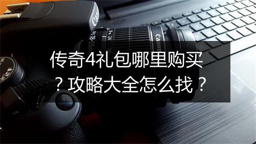 传奇4礼包哪里购买？攻略大全怎么找？