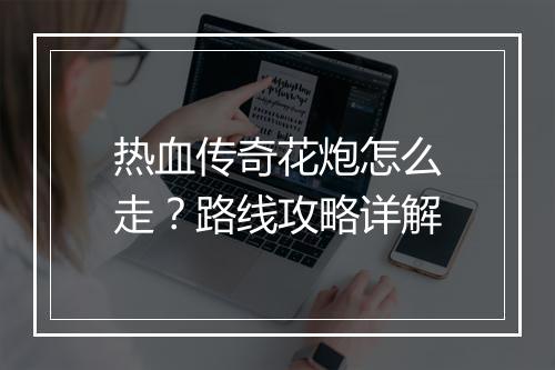 热血传奇花炮怎么走？路线攻略详解