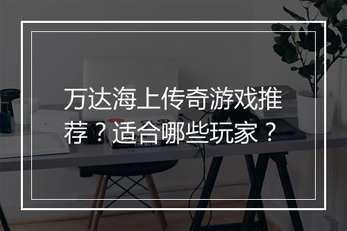 万达海上传奇游戏推荐？适合哪些玩家？