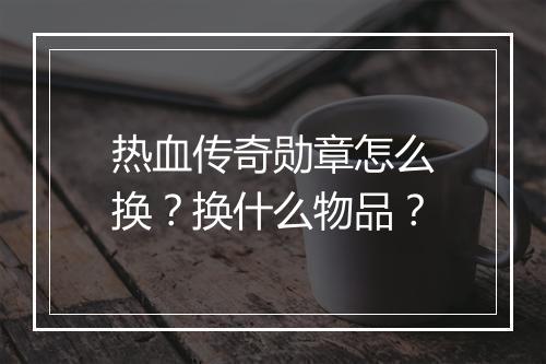 热血传奇勋章怎么换？换什么物品？
