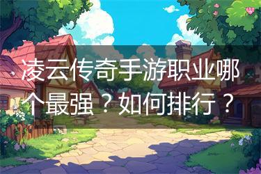 凌云传奇手游职业哪个最强？如何排行？
